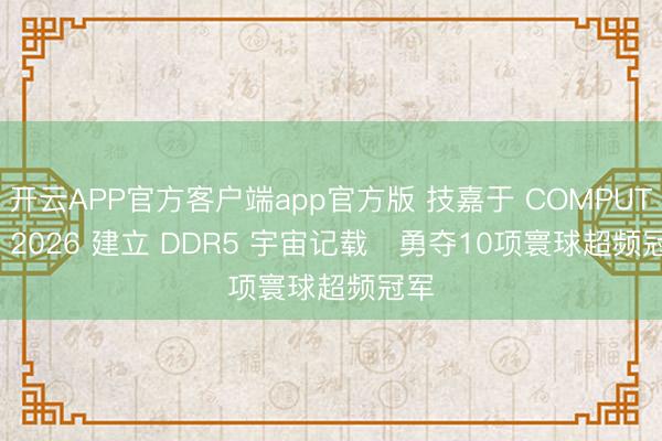 开云APP官方客户端app官方版 技嘉于 COMPUTEX 2026 建立 DDR5 宇宙记载   勇夺10项寰球超频冠军