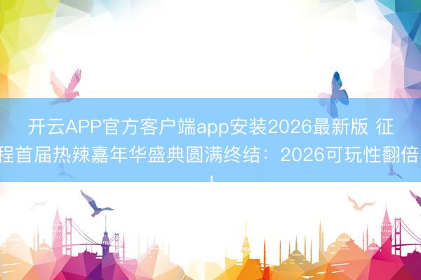 开云APP官方客户端app安装2026最新版 征程首届热辣嘉年华盛典圆满终结：2026可玩性翻倍！
