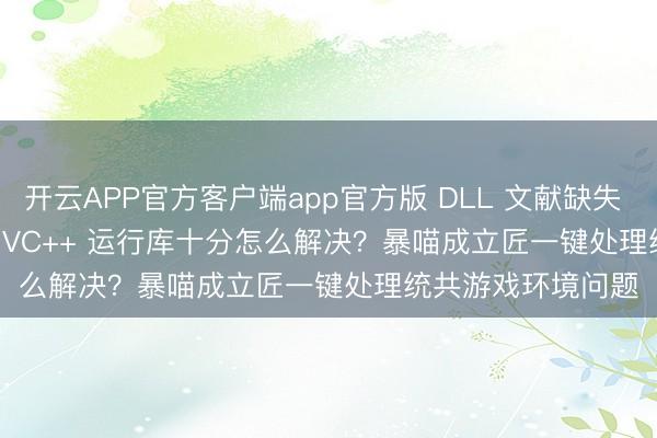 开云APP官方客户端app官方版 DLL 文献缺失 / DirectX 报错 / VC++ 运行库十分怎么解决？暴喵成立匠一键处理统共游戏环境问题