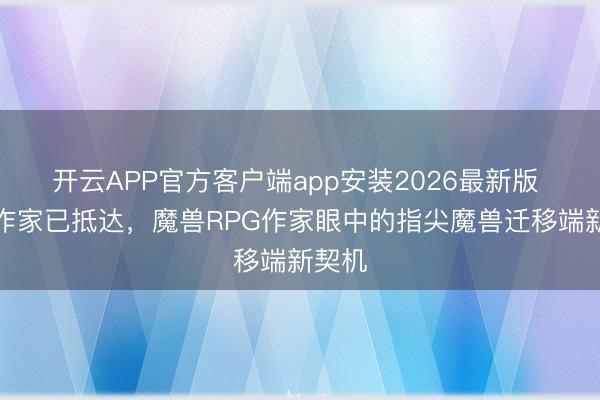 开云APP官方客户端app安装2026最新版 首批作家已抵达，魔兽RPG作家眼中的指尖魔兽迁移端新契机