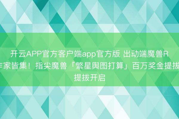开云APP官方客户端app官方版 出动端魔兽RPG作家皆集！指尖魔兽「繁星舆图打算」百万奖金提拔开启