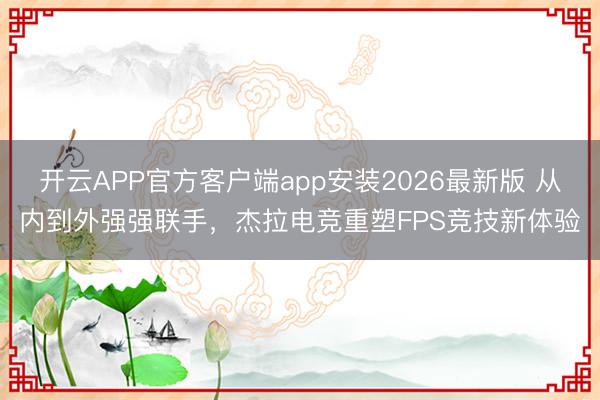 开云APP官方客户端app安装2026最新版 从内到外强强联手，杰拉电竞重塑FPS竞技新体验