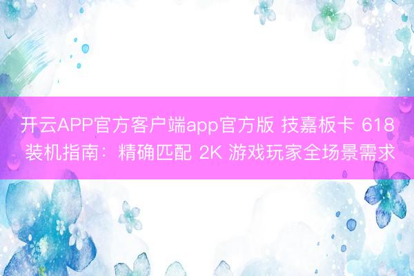 开云APP官方客户端app官方版 技嘉板卡 618 装机指南：精确匹配 2K 游戏玩家全场景需求