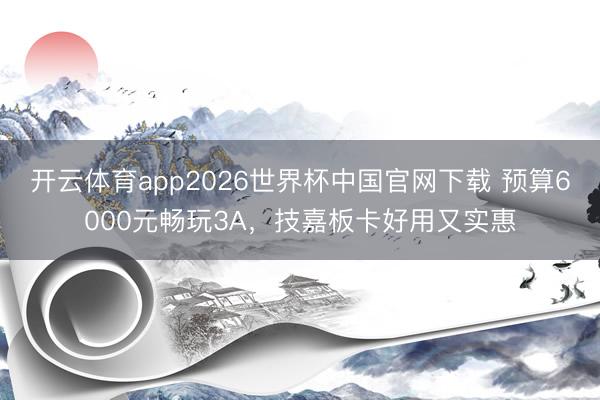 开云体育app2026世界杯中国官网下载 预算6000元畅玩3A，技嘉板卡好用又实惠