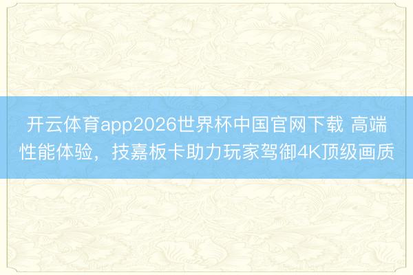开云体育app2026世界杯中国官网下载 高端性能体验，技嘉板卡助力玩家驾御4K顶级画质