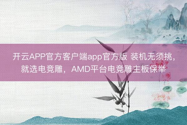 开云APP官方客户端app官方版 装机无须挑，就选电竞雕，AMD平台电竞雕主板保举