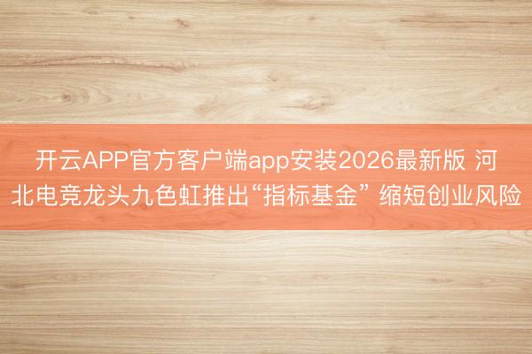 开云APP官方客户端app安装2026最新版 河北电竞龙头九色虹推出“指标基金” 缩短创业风险