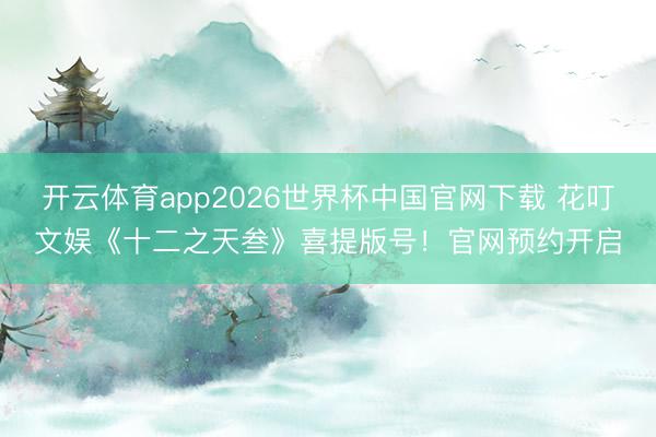 开云体育app2026世界杯中国官网下载 花叮文娱《十二之天叁》喜提版号!官网预约开启