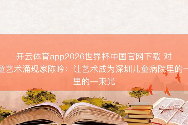 开云体育app2026世界杯中国官网下载 对话儿童艺术涌现家陈吟：让艺术成为深圳儿童病院里的一束光