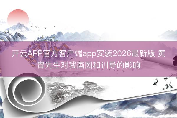 开云APP官方客户端app安装2026最新版 黄胄先生对我画图和训导的影响