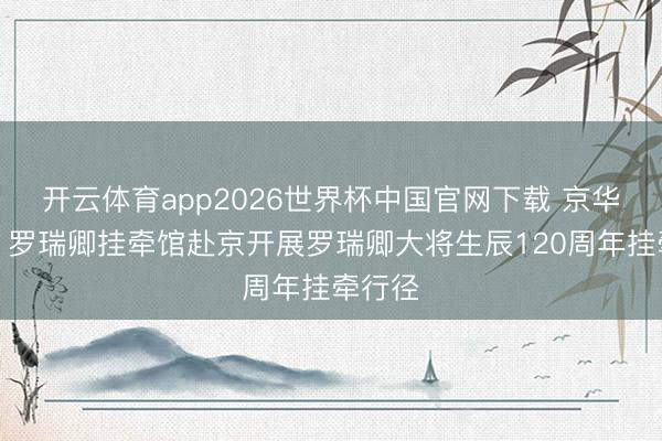 开云体育app2026世界杯中国官网下载 京华聚会丨罗瑞卿挂牵馆赴京开展罗瑞卿大将生辰120周年挂牵行径