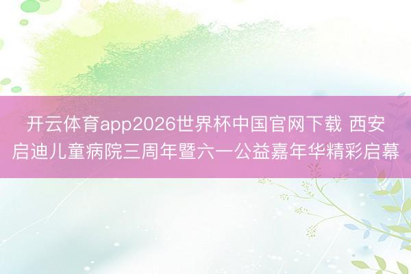 开云体育app2026世界杯中国官网下载 西安启迪儿童病院三周年暨六一公益嘉年华精彩启幕