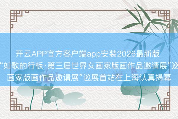 开云APP官方客户端app安装2026最新版 由中国文促会等主理的“如歌的行板·第三届世界女画家版画作品邀请展”巡展首站在上海认真揭幕