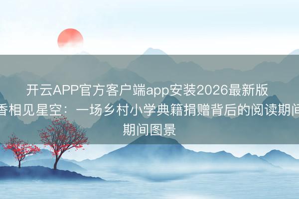 开云APP官方客户端app安装2026最新版 当书香相见星空:一场乡村小学典籍捐赠背后的阅读期间图景
