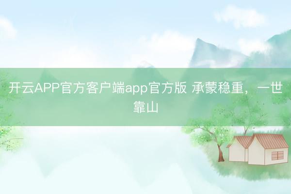 开云APP官方客户端app官方版 承蒙稳重，一世靠山