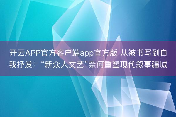 开云APP官方客户端app官方版 从被书写到自我抒发：“新众人文艺”奈何重塑现代叙事疆城