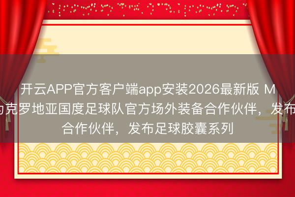 开云APP官方客户端app安装2026最新版 MACKAGE 成为克罗地亚国度足球队官方场外装备合作伙伴，发布足球胶囊系列