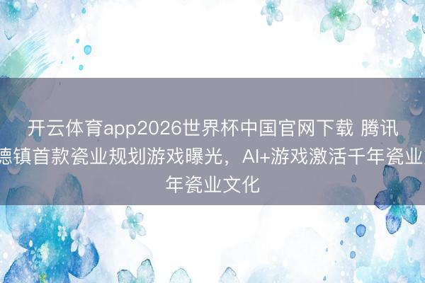 开云体育app2026世界杯中国官网下载 腾讯x景德镇首款瓷业规划游戏曝光,AI+游戏激活千年瓷业文化