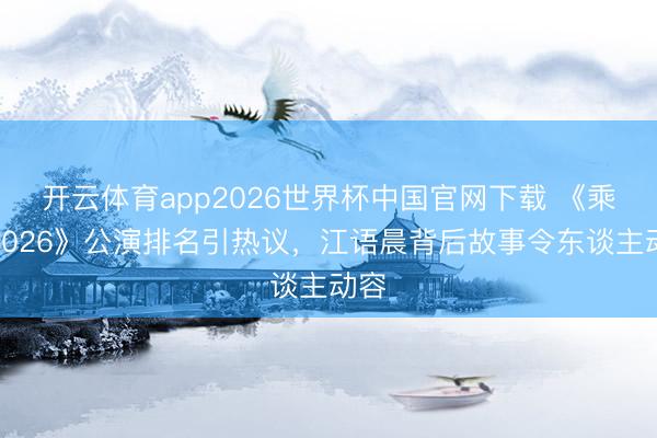 开云体育app2026世界杯中国官网下载 《乘风2026》公演排名引热议，江语晨背后故事令东谈主动容
