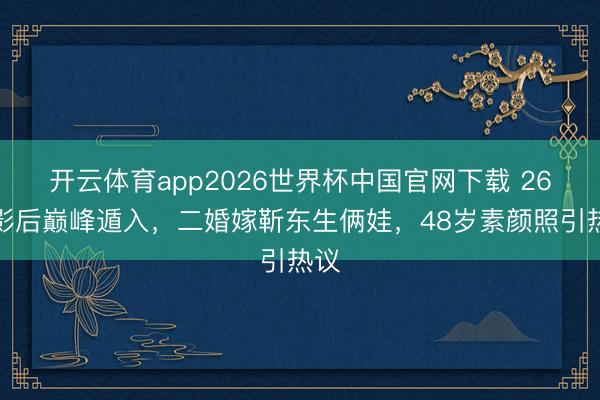 开云体育app2026世界杯中国官网下载 26岁影后巅峰遁入,二婚嫁靳东生俩娃,48岁素颜照引热议
