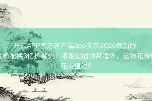 开云APP官方客户端app安装2026最新版 8个月婚配换3亿折柳费!港姐退圈假寓海外,这钱花得值吗?