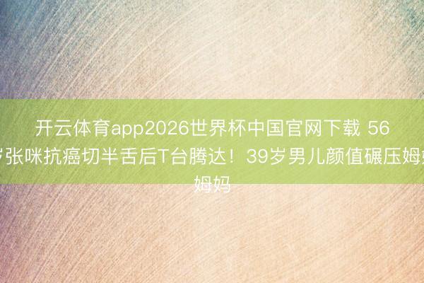 开云体育app2026世界杯中国官网下载 56岁张咪抗癌切半舌后T台腾达！39岁男儿颜值碾压姆妈