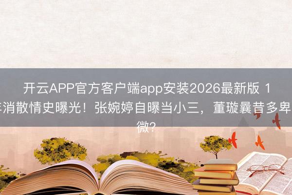 开云APP官方客户端app安装2026最新版 14年消散情史曝光！张婉婷自曝当小三，董璇曩昔多卑微？