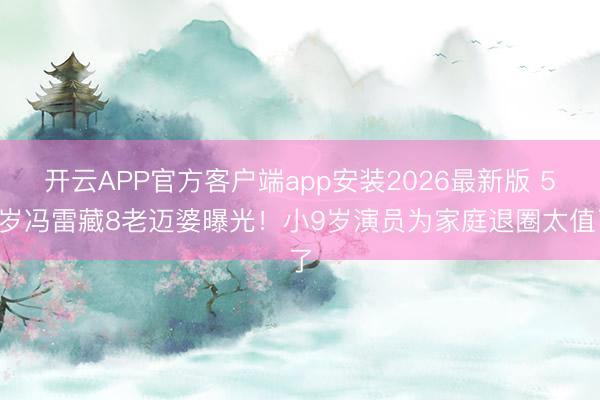 开云APP官方客户端app安装2026最新版 50岁冯雷藏8老迈婆曝光！小9岁演员为家庭退圈太值了