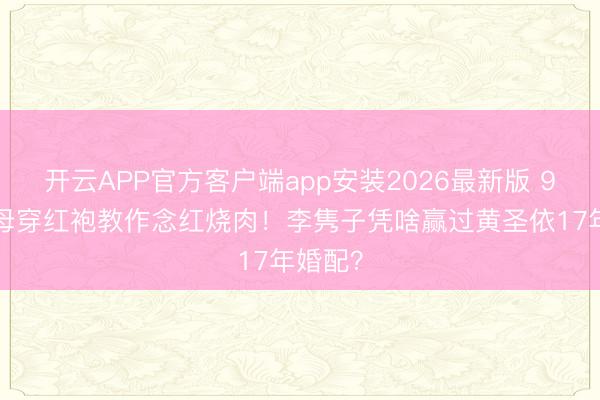 开云APP官方客户端app安装2026最新版 91岁杨母穿红袍教作念红烧肉!李隽子凭啥赢过黄圣依17年婚配?