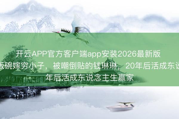 开云APP官方客户端app安装2026最新版 撤消央视铁饭碗嫁穷小子，被嘲倒贴的钱琳琳，20年后活成东说念主生赢家