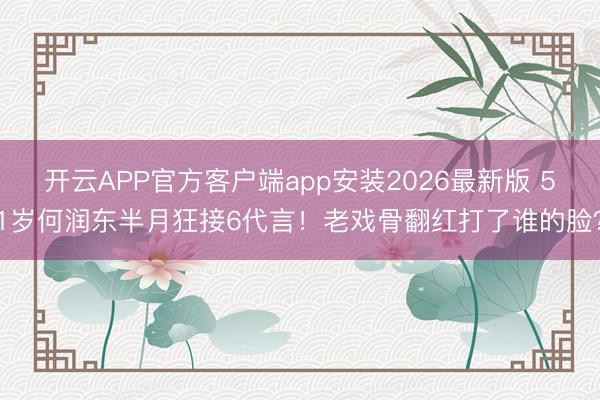 开云APP官方客户端app安装2026最新版 51岁何润东半月狂接6代言！老戏骨翻红打了谁的脸？