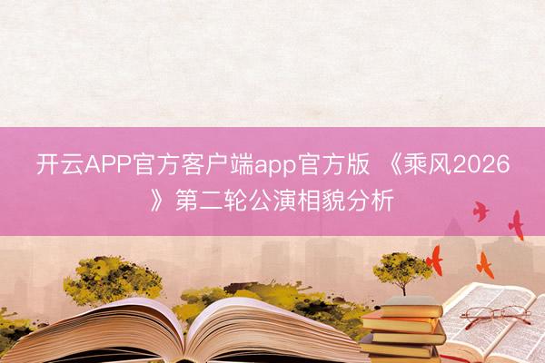 开云APP官方客户端app官方版 《乘风2026》第二轮公演相貌分析