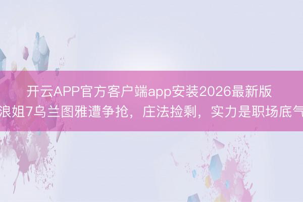 开云APP官方客户端app安装2026最新版 浪姐7乌兰图雅遭争抢，庄法捡剩，实力是职场底气