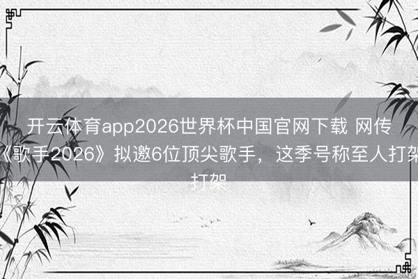 开云体育app2026世界杯中国官网下载 网传《歌手2026》拟邀6位顶尖歌手,这季号称至人打架