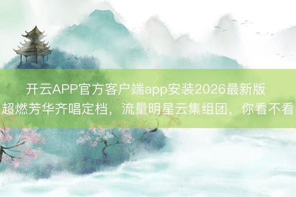 开云APP官方客户端app安装2026最新版 超燃芳华齐唱定档,流量明星云集组团,你看不看