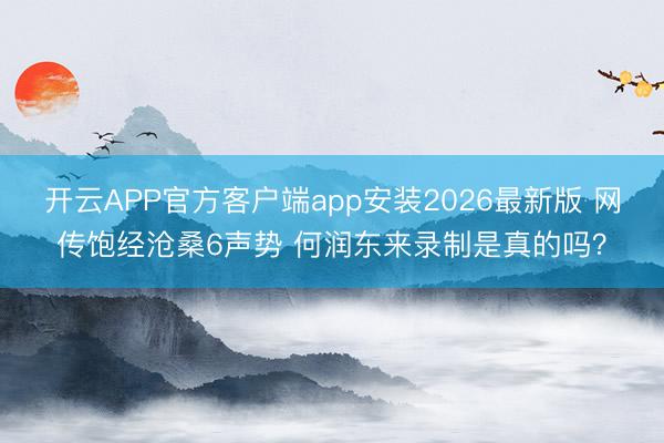 开云APP官方客户端app安装2026最新版 网传饱经沧桑6声势 何润东来录制是真的吗?