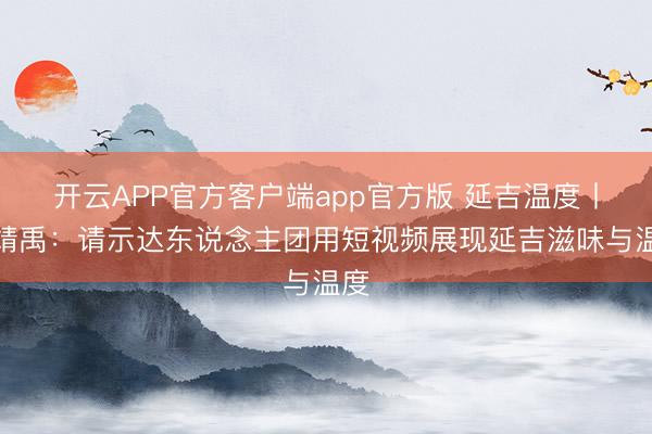 开云APP官方客户端app官方版 延吉温度丨王靖禹：请示达东说念主团用短视频展现延吉滋味与温度