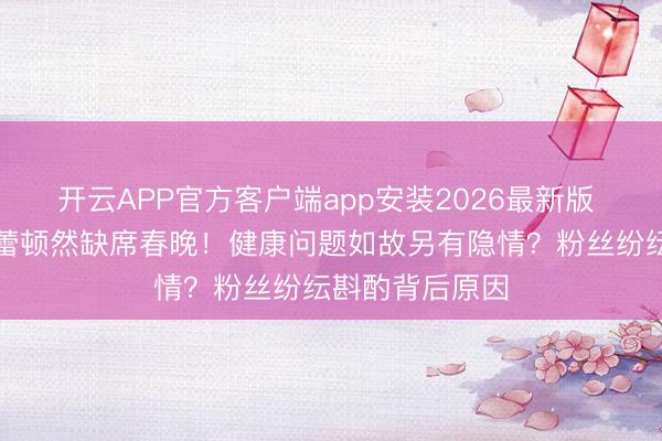 开云APP官方客户端app安装2026最新版 央视主合手张蕾顿然缺席春晚！健康问题如故另有隐情？粉丝纷纭斟酌背后原因