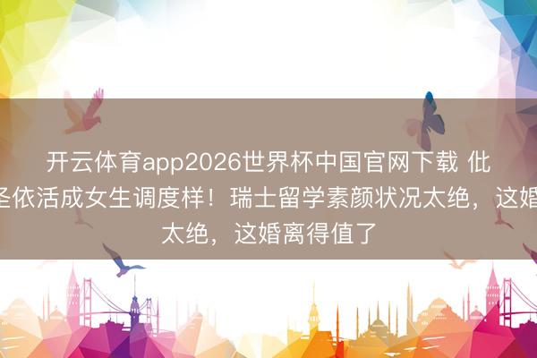 开云体育app2026世界杯中国官网下载 仳离1年黄圣依活成女生调度样!瑞士留学素颜状况太绝,这婚离得值了