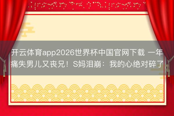 开云体育app2026世界杯中国官网下载 一年痛失男儿又丧兄！S妈泪崩：我的心绝对碎了