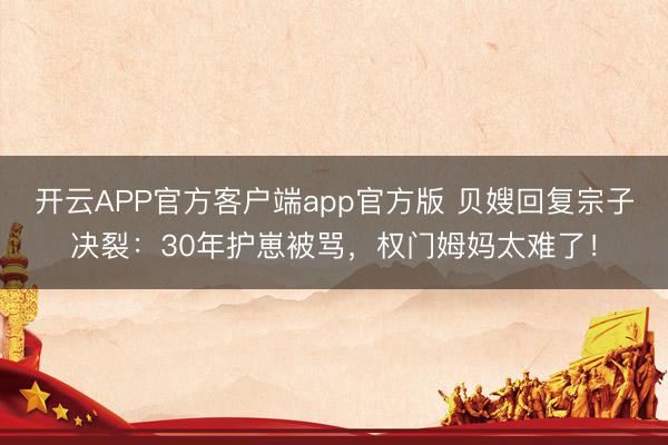 开云APP官方客户端app官方版 贝嫂回复宗子决裂:30年护崽被骂,权门姆妈太难了!