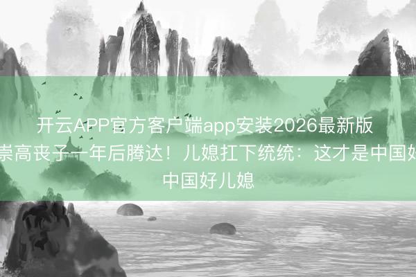 开云APP官方客户端app安装2026最新版 84岁崇高丧子一年后腾达！儿媳扛下统统：这才是中国好儿媳