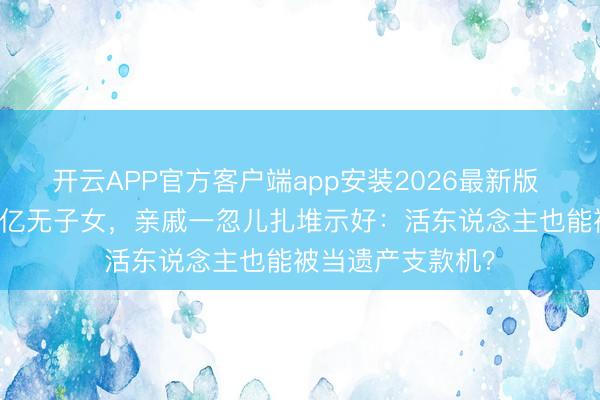 开云APP官方客户端app安装2026最新版 66岁费翔身家过亿无子女，亲戚一忽儿扎堆示好：活东说念主也能被当遗产支款机？