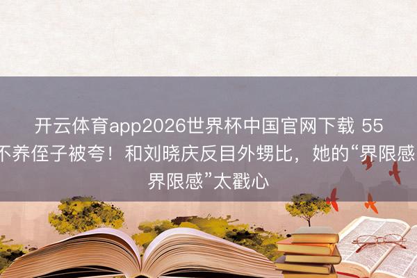 开云体育app2026世界杯中国官网下载 55岁瞿颖不养侄子被夸！和刘晓庆反目外甥比，她的“界限感”太戳心