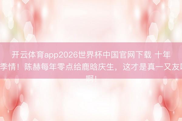 开云体育app2026世界杯中国官网下载 十年昆季情！陈赫每年零点给鹿晗庆生，这才是真一又友啊！