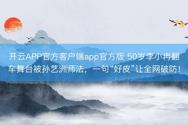 开云APP官方客户端app官方版 50岁李小冉翻车舞台被孙艺洲师法，一句“好皮”让全网破防！