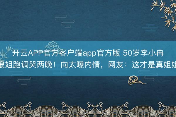 开云APP官方客户端app官方版 50岁李小冉浪姐跑调哭两晚！向太曝内情，网友：这才是真姐姐