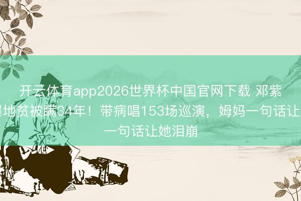 开云体育app2026世界杯中国官网下载 邓紫棋自曝地贫被瞒34年！带病唱153场巡演，姆妈一句话让她泪崩