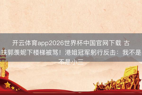开云体育app2026世界杯中国官网下载 古天乐扶郭羡妮下楼梯被骂！港姐冠军躬行反击：我不是小三