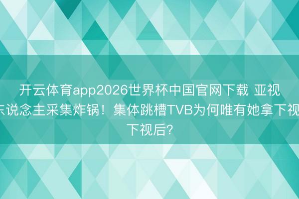 开云体育app2026世界杯中国官网下载 亚视艺东说念主采集炸锅！集体跳槽TVB为何唯有她拿下视后？